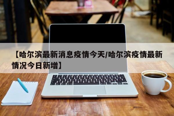 “哈尔滨最新通知今天” 哈尔滨疫情提醒?-第2张图片
