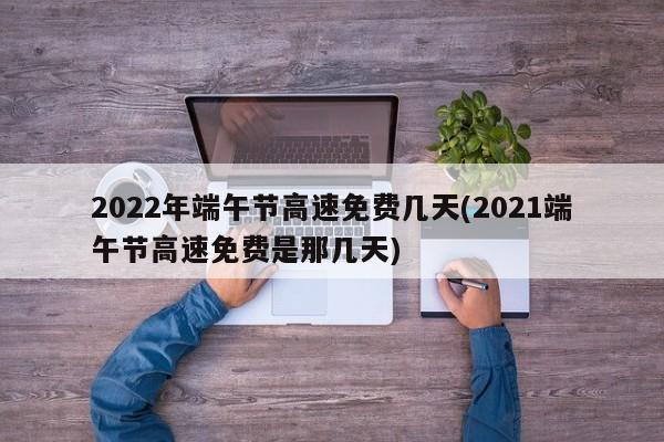 端午节高速公路免费吗?2023︰(2021年端午节高速路免不免费)-第2张图片